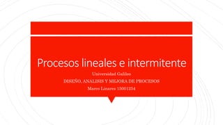 Procesos lineales e intermitente
Universidad Galileo
DISEÑO, ANALISIS Y MEJORA DE PROCESOS
Marco Linares 15001254
 