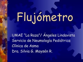 Flujómetro
UMAE “La Raza”/ Ángeles Lindavista
Servicio de Neumología Pediátrica
Clínica de Asma
Dra. Silvia G. Moysén R.
 