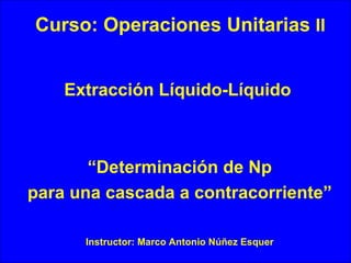 [object Object],Extracción Líquido-Líquido “ Determinación de Np para una cascada a contracorriente” Instructor: Marco Antonio Núñez Esquer 