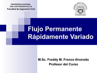 Flujo Permanente
Rápidamente Variado
M.Sc. Freddy M. Franco Alvarado
Profesor del Curso
UNIVERSIDAD NACIONAL
SAN LUIS GONZAGA DE ICA
Facultad de Ingeniería Civil
 