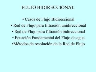FLUJO BIDIRECCIONAL
• Casos de Flujo Bidireccional
• Red de Flujo para filtración unidireccional
• Red de Flujo para filtración bidireccional
• Ecuación Fundamental del Flujo de agua
•Métodos de resolución de la Red de Flujo
 