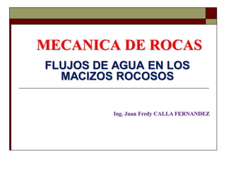 MECANICA DE ROCAS
FLUJOS DE AGUA EN LOS
MACIZOS ROCOSOS
Ing. Juan Fredy CALLA FERNANDEZ
 