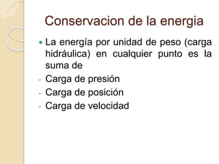 Conservacion de la energia
 La energía por unidad de peso (carga
hidráulica) en cualquier punto es la
suma de
- Carga de presión
- Carga de posición
- Carga de velocidad
 