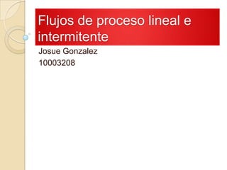 Flujos de proceso lineal e
intermitente
Josue Gonzalez
10003208
 