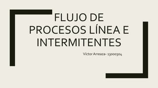 FLUJO DE
PROCESOS LÍNEA E
INTERMITENTES
Víctor Arreaza- 13000304
 