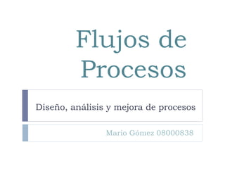 Flujos de
Procesos
Diseño, análisis y mejora de procesos
Mario Gómez 08000838
 