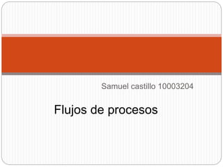 Samuel castillo 10003204
Flujos de procesos
 