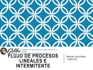 FLUJO DE PROCESOS
LINEALES E
INTERMITENTE
Marinés Sosa Rojas
13002193
Postgrado en planeación y aseguramiento de la
calidad
Diseño, análisis y mejora de procesos
 