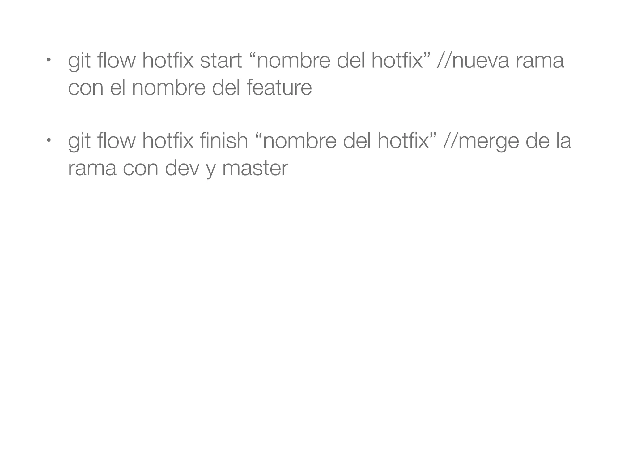 • git flow hotfix start “nombre del hotfix” //nueva rama 
con el nombre del feature 
• git flow hotfix finish “nombre del hotfix” //merge de la 
rama con dev y master 
 
