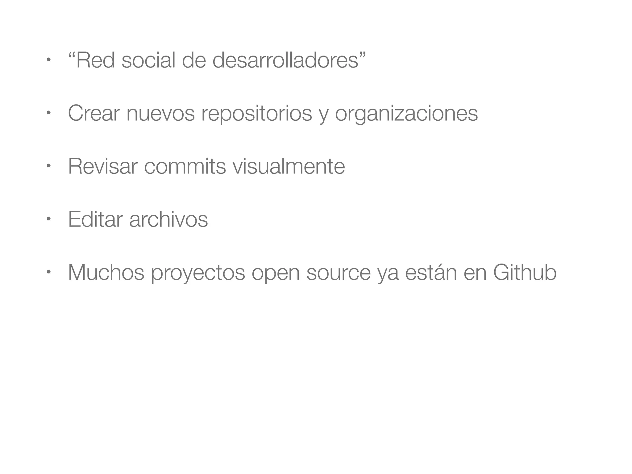 • “Red social de desarrolladores” 
• Crear nuevos repositorios y organizaciones 
• Revisar commits visualmente 
• Editar archivos 
• Muchos proyectos open source ya están en Github 
 