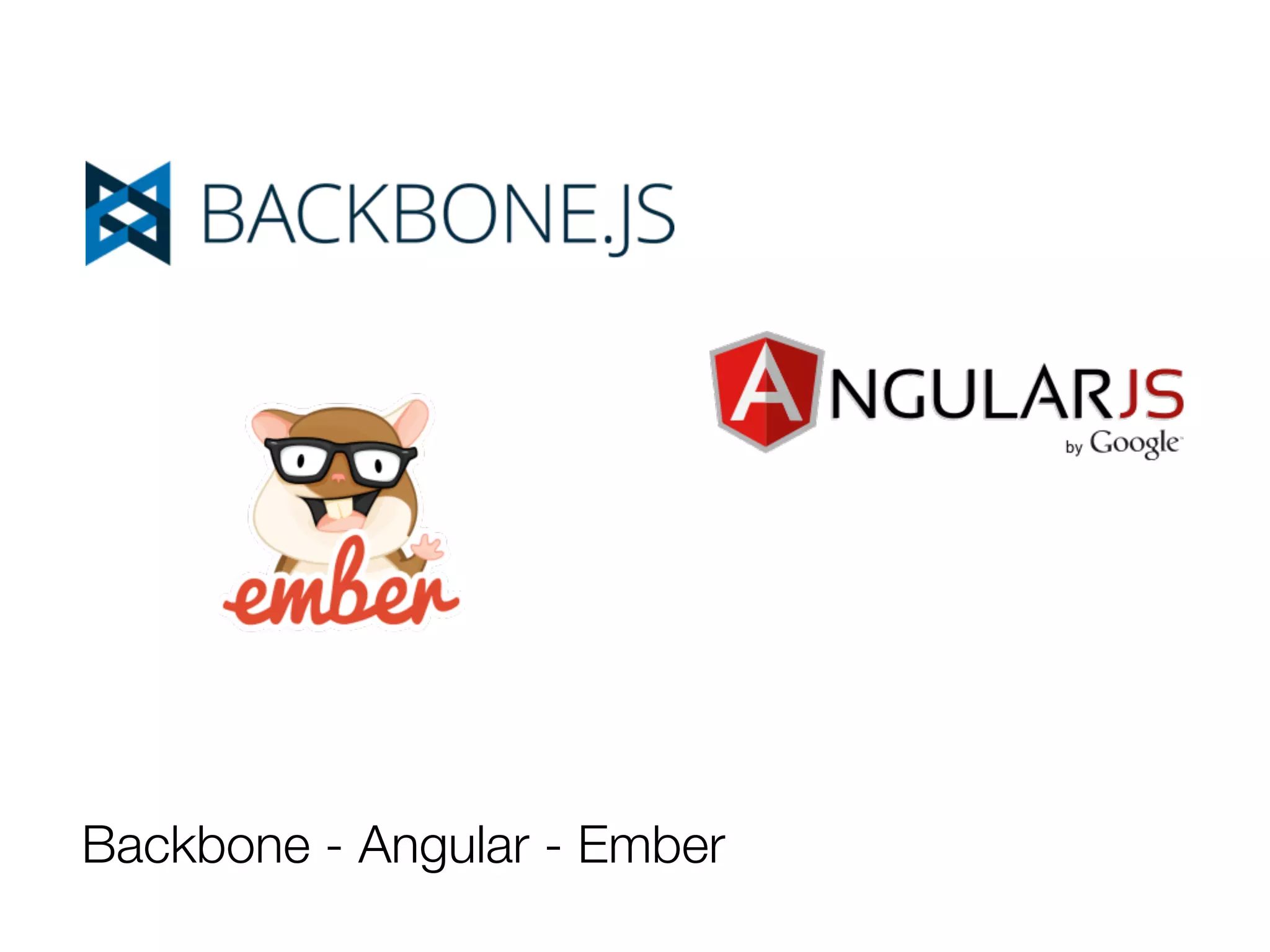 Backbone - Angular - Ember 
 