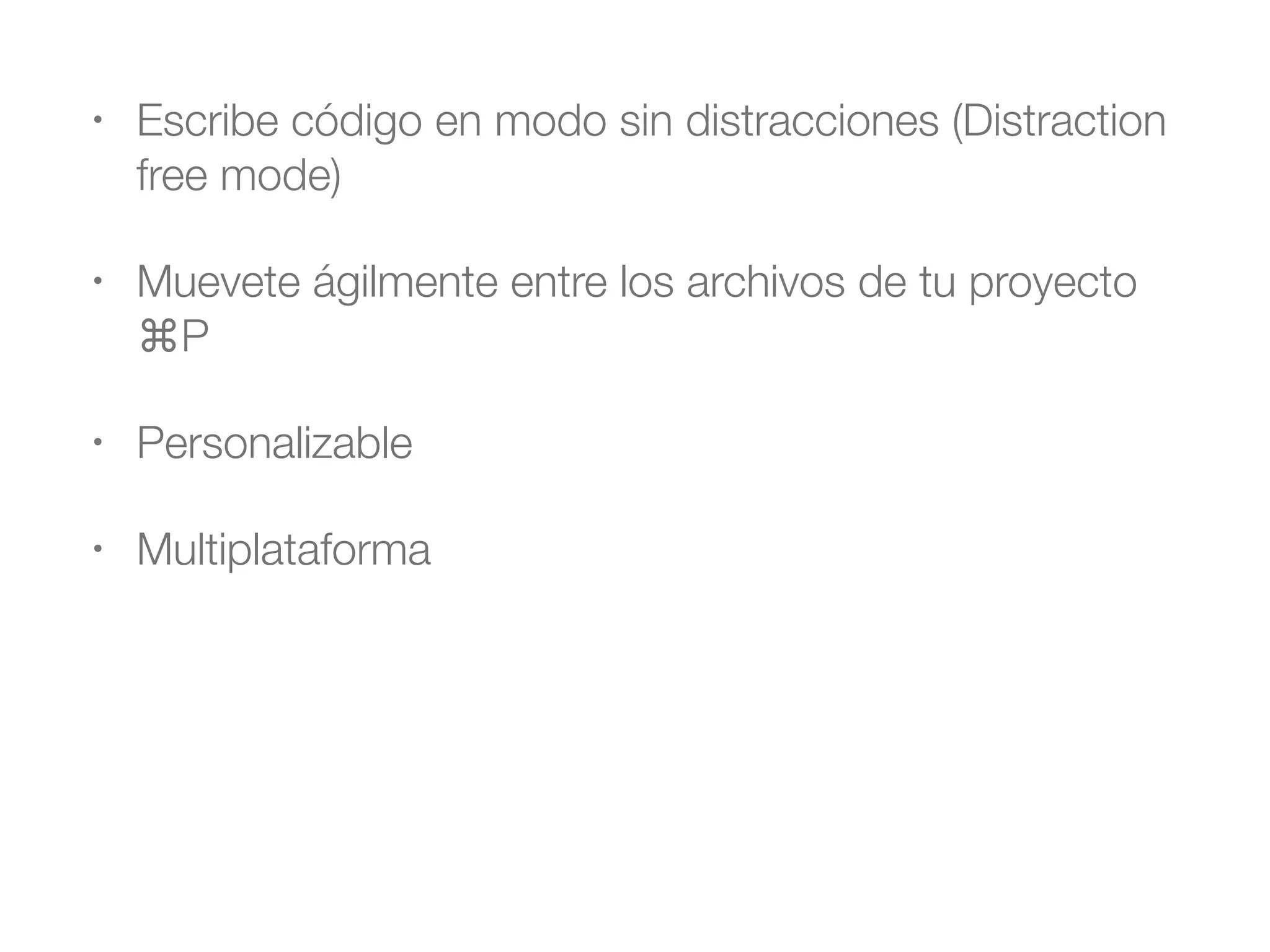 • Escribe código en modo sin distracciones (Distraction 
free mode) 
• Muevete ágilmente entre los archivos de tu proyecto 
⌘P 
• Personalizable 
• Multiplataforma 
 