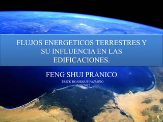 FLUJOS ENERGETICOS TERRESTRES Y
      SU INFLUENCIA EN LAS
         EDIFICACIONES.

      FENG SHUI PRANICO
          ERICK BOJORQUE PAZMIÑO
                  15/10/2012
 
