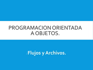 PROGRAMACION ORIENTADA 
A OBJETOS. 
: Flujos y Archivos. 
 