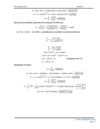 Pedro Rodríguez Ruiz Hidráulica II
www.civilgeeks.com
Pág.127
Cálculo de la pendiente; partiendo de la ecuación de Manning:
b) Si b = 6.0 m ; S0=0.055 y considerando la condición de máxima eficiencia:
Dividiendo entre “d”:
Despejando el tirante:
 