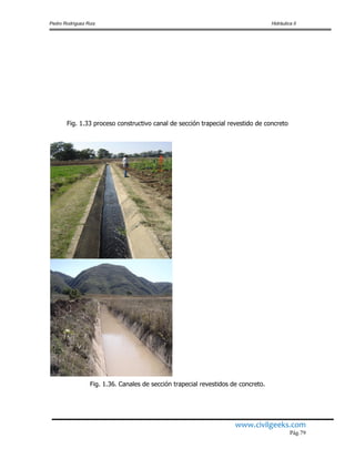 Pedro Rodríguez Ruiz Hidráulica II
www.civilgeeks.com
Pág.79
Fig. 1.33 proceso constructivo canal de sección trapecial revestido de concreto
Fig. 1.36. Canales de sección trapecial revestidos de concreto.
 