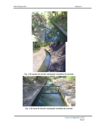 Pedro Rodríguez Ruiz Hidráulica II
www.civilgeeks.com
Pág.82
Fig. 1.39 canales de sección rectangular revestidos de concreto
Fig. 1.40 Canal de Sección rectangular revestido de concreto
 