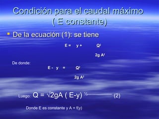 Condición para el caudal máximoCondición para el caudal máximo
( E constante)( E constante)
 De la ecuación (1): se tieneDe la ecuación (1): se tiene
E = y +E = y + QQ22
2g A2g A22
De donde:
E - y =E - y = QQ22
2g A2g A22
Luego: Q = √2gA ( E-y) ½------------------
(2)
Donde E es constante y A = f(y)
 