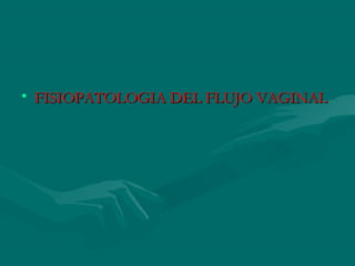 • FISIOPATOLOGIA DEL FLUJO VAGINALFISIOPATOLOGIA DEL FLUJO VAGINAL
 