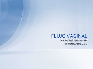 FLUJO VAGINAL
Dra. Marisol Fernández B.
Universidad del Zulia
 