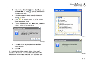 Viewer Software
Preferences 5
5-21
2. In the Select Date field, fill in the Start Date and
the End Date. Or, click and use the calendar
to click on the date.
3. Click the checkbox before the Setup name to
choose the data.
4. Click . A window opens for you to browse
to the destination folder.
5. Choose the folder. Or, click Make New Folder to
make a folder with a new name.
gbk117.bmp
6. Click Yes or No. A prompt shows when the
export is done.
7. Click OK.
In the destination folder, data is saved in the .mdf
database file format. See “View Other Data Files” for
instructions about how to open the .mdf database files.
gbk96.bmp
gbk97.bmp
 