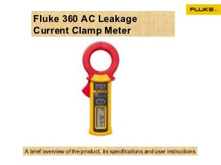 Fluke 360 AC Leakage
   Current Clamp Meter




A brief overview of the product, its specifications and user instructions
 