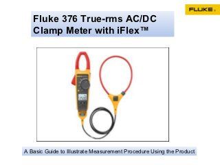 Fluke 376 True-rms AC/DC
   Clamp Meter with iFlex™




A Basic Guide to Illustrate Measurement Procedure Using the Product
 