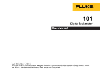 July 2013, Rev. 1, 10/15
© 2013-2015 Fluke Corporation. All rights reserved. Specifications are subject to change without notice.
All product names are trademarks of their respective companies.
101
Digital Multimeter
Users Manual
 