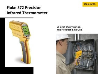 Fluke 572 Precision
Infrared Thermometer


                       A Brief Overview on
                       the Product & its Use
 