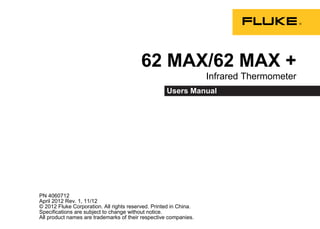 PN 4060712
April 2012 Rev. 1, 11/12
© 2012 Fluke Corporation. All rights reserved. Printed in China.
Specifications are subject to change without notice.
All product names are trademarks of their respective companies.
62 MAX/62 MAX +
Infrared Thermometer
Users Manual
 