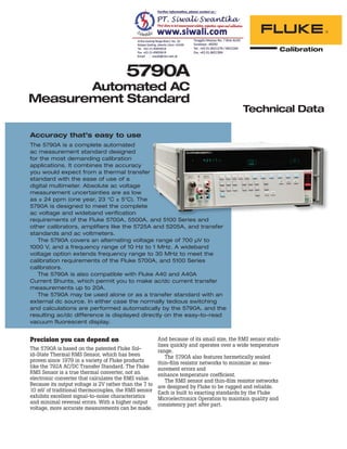 Technical Data
5790A
Automated AC
Measurement Standard
Accuracy that’s easy to use
The 5790A is a complete automated
ac measurement standard designed
for the most demanding calibration
applications. It combines the accuracy
you would expect from a thermal transfer
standard with the ease of use of a
digital multimeter. Absolute ac voltage
measurement uncertainties are as low
as ± 24 ppm (one year, 23 °C ± 5°C). The
5790A is designed to meet the complete
ac voltage and wideband verification
requirements of the Fluke 5700A, 5500A, and 5100 Series and
other calibrators, amplifiers like the 5725A and 5205A, and transfer
standards and ac voltmeters.
The 5790A covers an alternating voltage range of 700 μV to
1000 V, and a frequency range of 10 Hz to 1 MHz. A wideband
voltage option extends frequency range to 30 MHz to meet the
calibration requirements of the Fluke 5700A, and 5100 Series
calibrators.
The 5790A is also compatible with Fluke A40 and A40A
Current Shunts, which permit you to make ac/dc current transfer
measurements up to 20A.
The 5790A may be used alone or as a transfer standard with an
external dc source. In either case the normally tedious switching
and calculations are performed automatically by the 5790A, and the
resulting ac/dc difference is displayed directly on the easy-to-read
vacuum fluorescent display.
Precision you can depend on
The 5790A is based on the patented Fluke Sol-
id-State Thermal RMS Sensor, which has been
proven since 1979 in a variety of Fluke products
like the 792A AC/DC Transfer Standard. The Fluke
RMS Sensor is a true thermal converter, not an
electronic converter that calculates the RMS value.
Because its output voltage is 2V rather than the 7 to
10 mV of traditional thermocouples, the RMS sensor
exhibits excellent signal-to-noise characteristics
and minimal reversal errors. With a higher output
voltage, more accurate measurements can be made.
And because of its small size, the RMS sensor stabi-
lizes quickly and operates over a wide temperature
range.
The 5790A also features hermetically sealed
thin-ﬁlm resistor networks to minimize ac mea-
surement errors and
enhance temperature coefﬁcient.
The RMS sensor and thin-ﬁlm resistor networks
are designed by Fluke to be rugged and reliable.
Each is built to exacting standards by the Fluke
Microelectronics Operation to maintain quality and
consistency part after part.
 