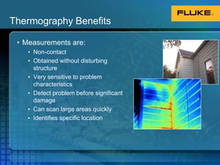 Thermography BenefitsMeasurements are:Non-contactObtained without disturbing structureVery sensitive to problem characteristics Detect problem before significant damageCan scan large areas quicklyIdentifies specific location