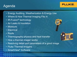 AgendaEnergy Auditing, Weatherization & Energy UseWhere & How Thermal Imaging Fits InIR-Fusion® technology Air Leaks & InsulationMoistureElectrical RoofsThermography physics and heat transferHow a thermal imager worksResolving detail and parameters of a good imageFluke Thermal ImagersSmartView® Software