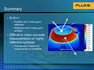 Conservation of EnergyIR cameras detects infrared radiation from the target:Radiation can be transmitted through a surfaceOur IR camera lens, for exampleRadiation can be reflected off a surface (background radiation)Similar to your reflection in a mirrorRadiation can be absorbed and re-emittedThis is what tells us the surface temperatureAbsorbed & re-emittedTransmittedReflectedReflected + Absorbed + Transmitted = 1ORReflected + Emitted + Transmitted = 1ORReflected+ Emitted = 1This is a key relationship