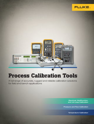 Process Calibration Tools
A full range of accurate, rugged and reliable calibration solutions
for field and bench applications
Electrical, Multifunction,
and mA Loop Calibration
Pressure and Flow Calibration
Temperature Calibration
 