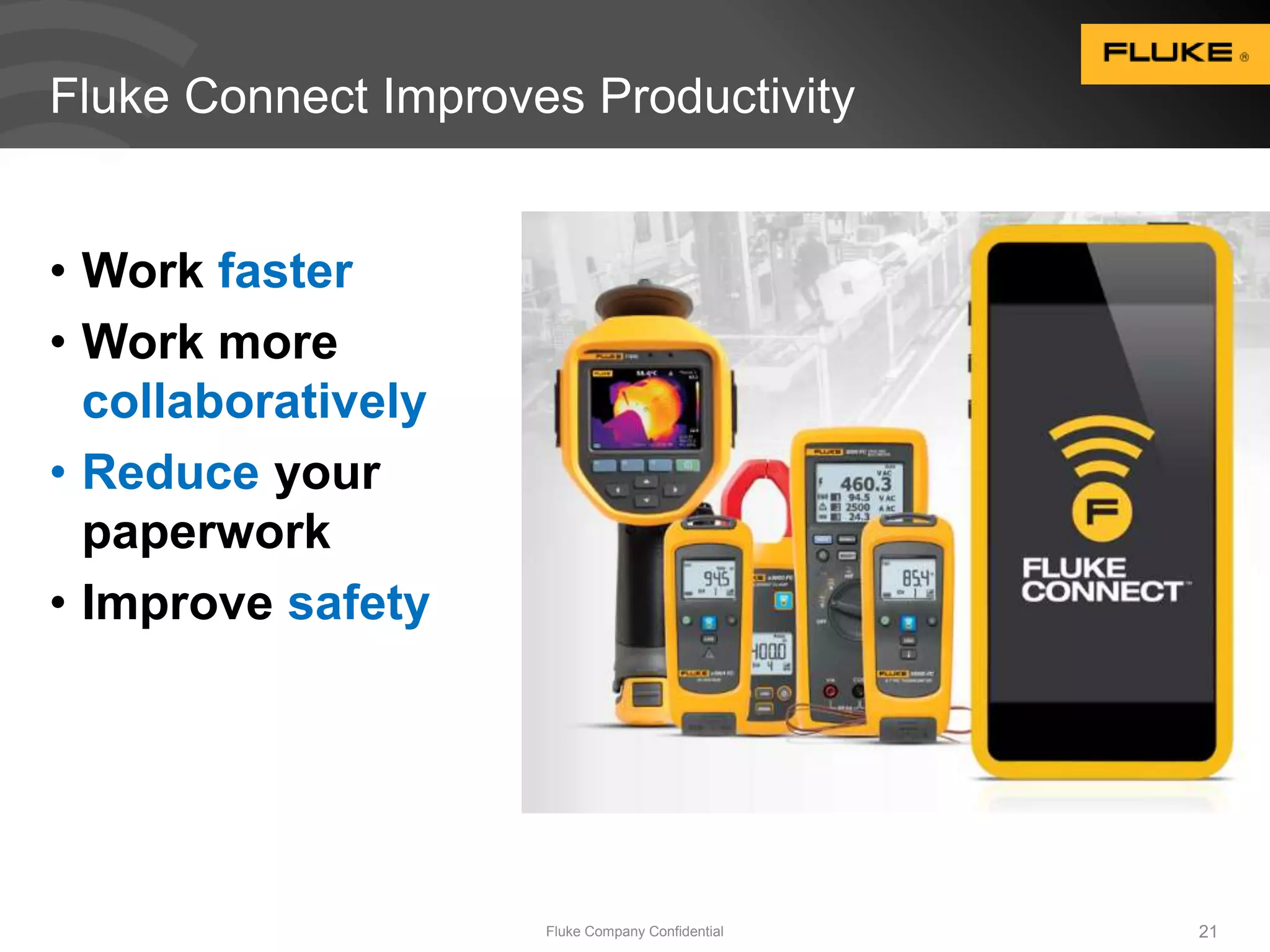 Fluke Connect Improves Productivity 
• Work faster 
• Work more 
collaboratively 
• Reduce your 
paperwork 
• Improve safety 
Fluke Company Confidential 21 
 