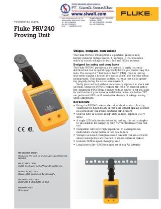 TECHNICAL DATA
Fluke PRV240
Proving Unit
REDUCES RISK
Reduces the risk of shock and arc flash risk
hazard
BATTERY LIFE
5,000 tests per set of four AA batteries
SIMPLE TO USE
Single LED indicates functionality
SAFETY RATING
IEC61010-1, IEC61010-2-030
WARRANTY
One-year
Unique, compact, convenient
The Fluke PRV240 Proving Unit is a portable, pocket-sized,
battery-powered voltage source. It is unique in that it sources
stable ac and dc voltages for both LoZ and HiZ instruments.
Designed for safety and compliance
The Fluke PRV240 provides a safe method to verify that your
electrical test tool is operating properly before you conduct any live
tests. The concept of “Test Before Touch” (TBT) involves testing
your meter against a known live source before and after the actual
measurement. This sequence verifies that your test tool is operat-
ing properly during the actual measurement.
Verify your test tool without unnecessary exposure to shock and
arc flash. Using the PRV240 reduces the need for personal protec-
tive equipment (PPE) when a known voltage source is not available
for verification of your tester or multimeter before test before TBT
are performed. PPE is still needed for absence of voltage testing
when appropriate.
Key benefits
• Using the PRV240 reduces the risk of shock and arc flash by
validating the functionality of test tools without placing yourself
in a potentially hazardous electrical environment
• Sources both ac and dc steady-state voltage—supplies 240 V
dc/ac
• A single LED indicates functionality, making this unit a simple-
to-use solution for complying with TBT verification of your test
tool
• Compatible with both high impedance or low impedance
multimeters, clamp meters or two pole testers
• Voltage is sourced through recessed contacts that are activated
when tested probes are inserted to avoid accidental contact
• Includes TPAK magnetic hanging strap
• Long battery life—5,000 tests per set of four AA batteries
 