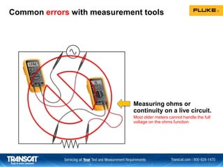 Common errors with measurement tools
Measuring ohms or
continuity on a live circuit.
Most older meters cannot handle the full
voltage on the ohms function
 