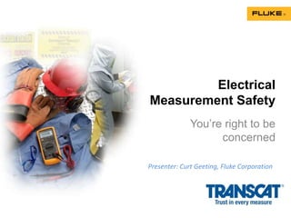 Electrical
Measurement Safety
You’re right to be
concerned
Presenter: Curt Geeting, Fluke Corporation
 