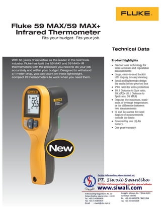 Technical Data
Product highlights
• Precise laser technology for
more accurate and repeatable
measurements
• Large, easy-to-read backlit
LCD display for easy viewing
• Small and lightweight design
ﬁts easily ﬁts into your tool box
• IP40 rated for extra protection
• 10:1 Distance to Spot ratio,
59 MAX+ (8:1 Distance to
Spot ratio, 59 MAX)
• Displays the minimum, maxi-
mum or average temperature,
or the difference between
two measurements
• Hi and Lo alarms for rapid
display of measurements
outside the limits
• Powered by one (1) AA
battery
• One year warranty
Fluke 59 MAX/59 MAX+
Infrared Thermometer
Fits your budget. Fits your job.
With 65 years of expertise as the leader in the test tools
industry, Fluke has built the 59 MAX and 59 MAX+ IR
thermometers with the precision you need to do your job
accurately and within your budget. Designed to withstand
a 1 meter drop, you can count on these lightweight,
compact IR thermometers to work when you need them.
 
