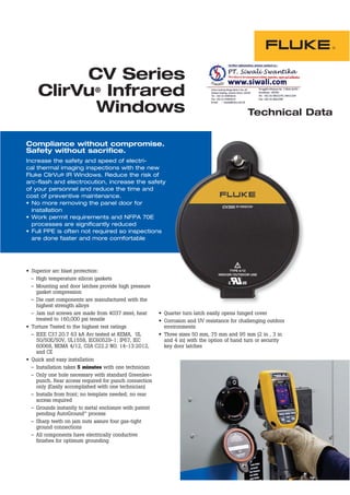CV Series
ClirVu®
Infrared
Windows Technical Data
Compliance without compromise.
Safety without sacrifice.
Increase the safety and speed of electri-
cal thermal imaging inspections with the new
Fluke ClirVu® IR Windows. Reduce the risk of
arc-flash and electrocution, increase the safety
of your personnel and reduce the time and
cost of preventive maintenance.
installation
processes are significantly reduced
are done faster and more comfortable
Superior arc blast protection:
– High temperature silicon gaskets
– Mounting and door latches provide high pressure
gasket compression
– Die cast components are manufactured with the
highest strength alloys
– Jam nut screws are made from 4037 steel, heat
treated to 160,000 psi tensile
Torture Tested to the highest test ratings
– IEEE C37.20.7 63 kA Arc tested at KEMA, UL
50/50E/50V, UL1558, IEC60529-1: IP67, IEC
60068, NEMA 4/12, CSA C22.2 NO. 14-13:2012,
and CE
Quick and easy installation
– Installation takes 5 minutes with one technician
– Only one hole necessary with standard Greenlee®
punch. Rear access required for punch connection
only (Easily accomplished with one technician)
– Installs from front; no template needed; no rear
access required
– Grounds instantly to metal enclosure with patent
pending AutoGround™ process
– Sharp teeth on jam nuts assure four gas-tight
ground connections
– All components have electrically conductive
finishes for optimum grounding
Quarter turn latch easily opens hinged cover
Corrosion and UV resistance for challenging outdoor
environments
Three sizes 50 mm, 75 mm and 95 mm (2 in , 3 in
and 4 in) with the option of hand turn or security
key door latches
 