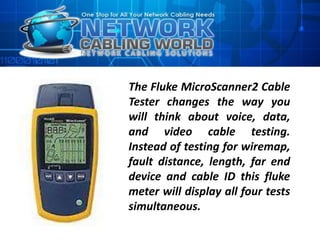 The Fluke MicroScanner2 Cable
Tester changes the way you
will think about voice, data,
and video cable testing.
Instead of testing for wiremap,
fault distance, length, far end
device and cable ID this fluke
meter will display all four tests
simultaneous.
 
