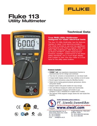 Technical Data
Fluke 113
Utility Multimeter
Features include:
VCHEK™ LoZ low impedance measurement function to
simultaneously test for voltage and continuity
True-rms for accurate ac measurements on non-linear loads
A large backlit display allows for easy visibility in low-lit areas
Record signal fluctuations using the Min/Max function
Diode test for testing general-purpose germanium, silicon,
and power diodes
Integral holster with probe holders for easy storage
Auto and Manual ranging for added user functionality
Meets Measurement Category CAT III 600 V and
Category IV 300 V standards for a higher level of safety
The optional TPAK magnetic hanger allows the user hands-free
flexibility
True RMS Utility Multimeter
designed for basic electrical tests
The new 113 Utility Multimeter has the features
needed to repair most electrical problems.
This meter is simple to use and has significant
improvements over Fluke’s original 7-600, and
other utility multimeters. With features such
as Fluke’s VCHEK™, added measurement
functions, backlight, conformance to the latest
safety standards, and a much larger display
that’s easier to view, this new meter is a must
have for the utility users toolbox.
N10140
R
 