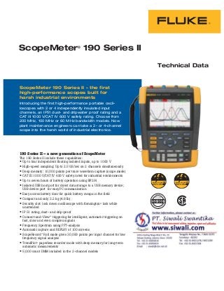 ScopeMeter®
190 Series II
Technical Data
190 Series II – a new generation of ScopeMeter
The 190 Series II include these capabilities:
Up to four independent floating isolated inputs, up to 1000 V
High-speed sampling: Up to 2.5 GS/sec on 2 channels simultaneously
Deep memory: 10,000 points per trace waveform capture (scope mode)
CAT III 1000 V/CAT IV 600 V safety rated for industrial environments
Up to seven hours of battery operation using BP291
Isolated USB host port for direct data storage to a USB memory device;
USB device port for easy PC communication
Easy access battery door for quick battery swaps in the field
Compact and only 2.2 kg (4.8 lb)
Security slot: lock down oscilloscope with Kensington® lock while
unattended
IP 51 rating, dust- and drip-proof
Connect-and-View™ triggering for intelligent, automatic triggering on
fast, slow and even complex signals
Frequency Spectrum using FFT-analysis
Automatic capture and REPLAY of 100 screens
ScopeRecord™ Roll mode gives 30,000 points per input channel for low
frequency signal analysis
TrendPlot™ paperless recorder mode with deep memory for long-term
automatic measurements
5,000 count DMM included in the 2-channel models
CERT
IFIED TO MEET ISO
9001
®
QUAL
ITY MANAGEMENT SY
STEM
ScopeMeter 190 Series II – the first
high-performance scopes built for
harsh industrial environments
Introducing the first high-performance portable oscil-
loscopes with 2 or 4 independently insulated input
channels, an IP51 dust- and dripwater proof rating and a
CAT III 1000 V/CAT IV 600 V safety rating. Choose from
200 MHz, 100 MHz or 60 MHz bandwidth models. Now
plant maintenance engineers can take a 2- or 4-channel
scope into the harsh world of industrial electronics.
 
