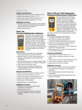 30
Summary specifications
• Measure and source mA and voltage to 0.02%
• Source and measure RTDs to +/- 0.2 °C
• Source and measure Thermocouples to 0.7 °C
• Source and measure frequency to 10 Khz
Application coverage
• Calibrate RTD and Thermocouple input tempera-
ture transmitters Add 750P pressure modules to
calibrate pressure transmitters
• Verify process sensors
Fluke 726
Precision Multifunction Calibrator
The Fluke 726 is designed spe-
cifically for the Process industry
with broad workload coverage,
calibration power and unsurpassed
accuracy in mind. The 726 adds
additional accuracy to the function-
ality of the popular 725 Calibrator.
The 726 will also interpret results
without the help of a calculator and
store measurement data for later
analysis.
Key features:
• More precise measurement and calibration
source performance, accuracies of 0.01%.
• Measure volts, mA, RTDs, thermocouples, fre-
quency, and resistance to test sensors and
transmitters
• Source/simulate volts, mA, thermocouples, RTDs,
frequency, and pressure to calibrate transmitters
• Source and totalize pulse counts
• Input RTD probe constants to match char-
acterized probes for enhanced temperature
measurement accuracy
Summary specifications
• Measure and source mA and voltage to 0.01%
• Source and measure RTDs to ± 0.15 °C
• Source and measure thermocouples to 0.5 °C
• Source and measure frequency to 15 Khz
• Source up to 10,000 pulses
• Measure/count to 100,000 pulses
Application coverage
• Calibrate RTD and thermocouple input
temperature transmitters.
• Verify process sensors
• Add 750P pressure modules to calibrate
pressure transmitters and test pressure
switches
Fluke 712B and 714B Temperature
Simulation/Measurement Calibrators
For the temperature calibration
professional that wants a highly
accurate, easy-to-use, single
function temperature calibrator
the 712B and 714B are ideal. For
temperature calibration profession-
als, these temperature calibrators
deliver outstanding performance,
durability and reliability and each
calibrator is EMI tolerant, dust- and
splash-resistant, and features a
removable battery door for quick battery changes.
Key features:
• The 712B can measure and simulate
13 different RTD types and resistance
• The 714B can measure and simulate
17 different thermocouple types and millivolts
• Measure 4 to 20 mA signals while simultane-
ously sourcing a temperature signal
• Configurable 0 % and 100 % source settings for
quick 25 % linearity checks
• Linear ramp and 25 % step auto ramp based on
0 % and 100 % settings
Summary specifications
• 712B: Source or measure RTDs to 0.2 °C
• 712B: Source or measure resistance to 4000
ohms
• 714B: Source or measure thermocouples to 0.2 °C
• 714B: Source or measure voltage to 75 mV
• Measure mA with 0.01% accuracy
Application coverage
• 712B: Calibrate and test RTD input transmitters
• 712B: Simulate RTD signals into temperature
controllers
• 714B: Calibrate and test thermocouple input
transmitters
• 714B: Simulate thermocouple signals into tem-
perature controllers
continued from page 29
 