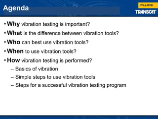 Agenda
• Why vibration testing is important?
• What is the difference between vibration tools?
• Who can best use vibration tools?
• When to use vibration tools?
• How vibration testing is performed?
– Basics of vibration
– Simple steps to use vibration tools
– Steps for a successful vibration testing program
 