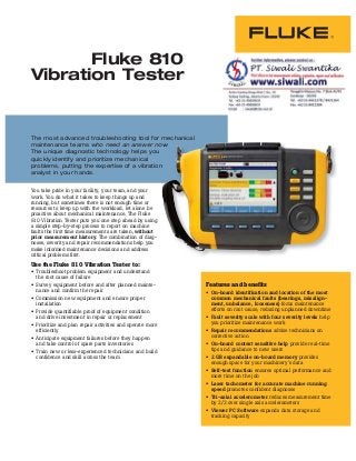 Fluke 810
Vibration Tester
The most advanced troubleshooting tool for mechanical
maintenance teams who need an answer now.
The unique diagnostic technology helps you
quickly identify and prioritize mechanical
problems, putting the expertise of a vibration
analyst in your hands.
You take pride in your facility, your team, and your
work. You do what it takes to keep things up and
running, but sometimes there is not enough time or
resources to keep up with the workload, let alone be
proactive about mechanical maintenance. The Fluke
810 Vibration Tester puts you one step ahead by using
a simple step-by-step process to report on machine
faults the first time measurements are taken, without
prior measurement history. The combination of diag-
noses, severity and repair recommendations help you
make informed maintenance decisions and address
critical problems first.
Use the Fluke 810 Vibration Tester to:
Troubleshoot problem equipment and understand
the root cause of failure
Survey equipment before and after planned mainte-
nance and confirm the repair
Commission new equipment and ensure proper
installation
Provide quantifiable proof of equipment condition
and drive investment in repair or replacement
Prioritize and plan repair activities and operate more
efficiently
Anticipate equipment failures before they happen
and take control of spare parts inventories
Train new or less-experienced technicians and build
confidence and skill across the team
ow.
n
Features and benefits
On-board identification and location of the most
common mechanical faults (bearings, misalign-
ment, unbalance, looseness) focus maintenance
efforts on root cause, reducing unplanned downtime
Fault severity scale with four severity levels help
you prioritize maintenance work
Repair recommendations advise technicians on
corrective action
On-board context sensitive help provide real-time
tips and guidance to new users
2 GB expandable on-board memory provides
enough space for your machinery’s data
Self-test function ensures optimal performance and
more time on the job
Laser tachometer for accurate machine running
speed promotes confident diagnoses
Tri-axial accelerometer reduces measurement time
by 2/3 over single axis accelerometers
Viewer PC Software expands data storage and
tracking capacity
 