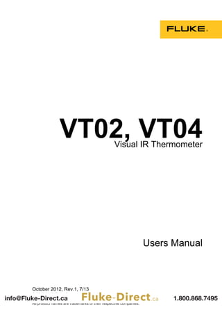 October 2012, Rev.1, 7/13
© 2012-2013 Fluke Corporation. All rights reserved.
Specifications are subject to change without notice.
All product names are trademarks of their respective companies.
VT02, VT04Visual IR Thermometer
Users Manual
1.800.868.7495info@Fluke-Direct.ca Fluke-Direct.ca
 
