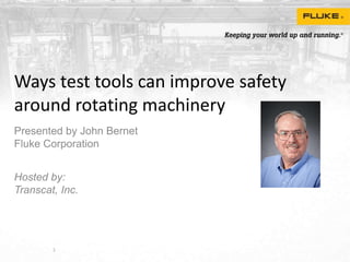 Ways test tools can improve safety
around rotating machinery
Presented by John Bernet
Fluke Corporation
Hosted by:
Transcat, Inc.
1
 