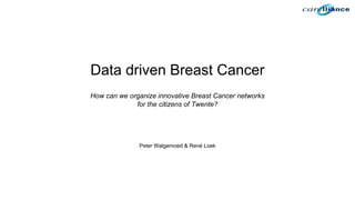 Data driven Breast Cancer
How can we organize innovative Breast Cancer networks
for the citizens of Twente?
Peter Walgemoed & René Loek
 